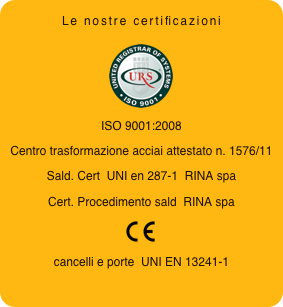 Le nostre certificazioni
￼
ISO 9001:2008Centro trasformazione acciai attestato n. 1576/11Sald. Cert  UNI en 287-1  RINA spaCert. Procedimento sald  RINA spa￼
cancelli e porte  UNI EN 13241-1